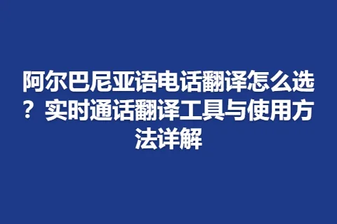 阿尔巴尼亚语电话翻译怎么选？实时通话翻译工具与使用方法详解