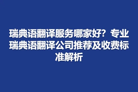 瑞典语翻译服务哪家好？专业瑞典语翻译公司推荐及收费标准解析