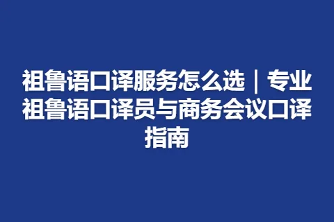 祖鲁语口译服务怎么选｜专业祖鲁语口译员与商务会议口译指南