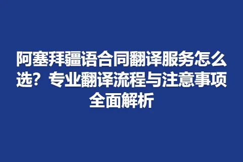 阿塞拜疆语合同翻译服务怎么选？专业翻译流程与注意事项全面解析