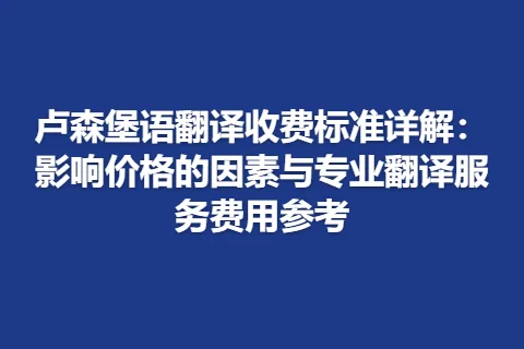 卢森堡语翻译收费标准详解：影响价格的因素与专业翻译服务费用参考