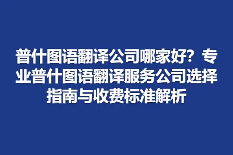 普什图语翻译公司哪家好？专业普什图语翻译服务公司选择指南与收费标准解析