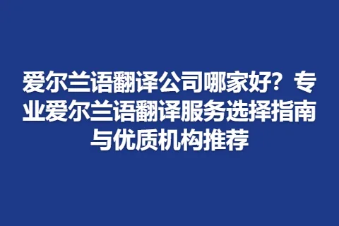 爱尔兰语翻译公司哪家好？专业爱尔兰语翻译服务选择指南与优质机构推荐