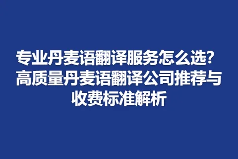 专业丹麦语翻译服务怎么选？高质量丹麦语翻译公司推荐与收费标准解析