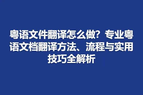 粤语文件翻译怎么做？专业粤语文档翻译方法、流程与实用技巧全解析