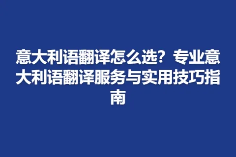 意大利语翻译怎么选？专业意大利语翻译服务与实用技巧指南