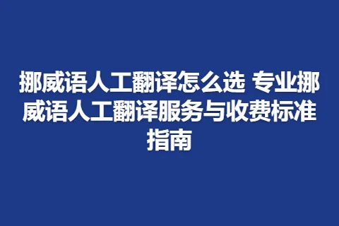 挪威语人工翻译怎么选 专业挪威语人工翻译服务与收费标准指南