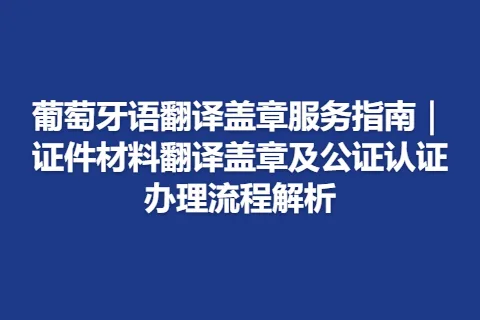 葡萄牙语翻译盖章服务指南｜证件材料翻译盖章及公证认证办理流程解析