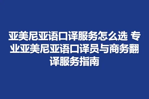 亚美尼亚语口译服务怎么选 专业亚美尼亚语口译员与商务翻译服务指南