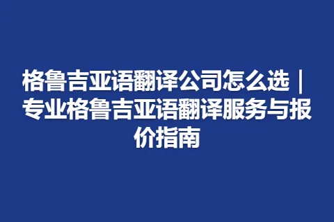 格鲁吉亚语翻译公司怎么选｜专业格鲁吉亚语翻译服务与报价指南