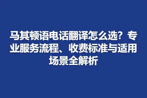 马其顿语电话翻译怎么选？专业服务流程、收费标准与适用场景全解析