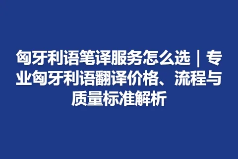 匈牙利语笔译服务怎么选｜专业匈牙利语翻译价格、流程与质量标准解析