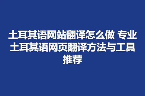 土耳其语网站翻译怎么做 专业土耳其语网页翻译方法与工具推荐