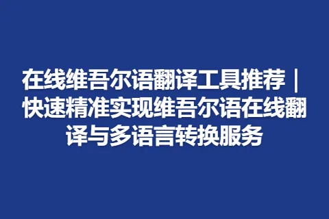在线维吾尔语翻译工具推荐｜快速精准实现维吾尔语在线翻译与多语言转换服务