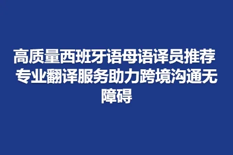 高质量西班牙语母语译员推荐 专业翻译服务助力跨境沟通无障碍