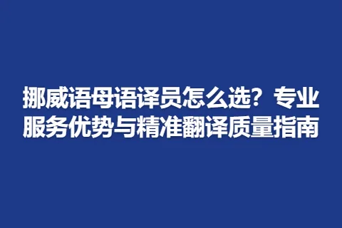 挪威语母语译员怎么选？专业服务优势与精准翻译质量指南