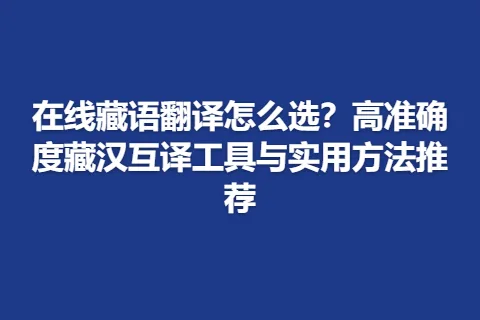 在线藏语翻译怎么选？高准确度藏汉互译工具与实用方法推荐