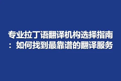 专业拉丁语翻译机构选择指南：如何找到最靠谱的翻译服务
