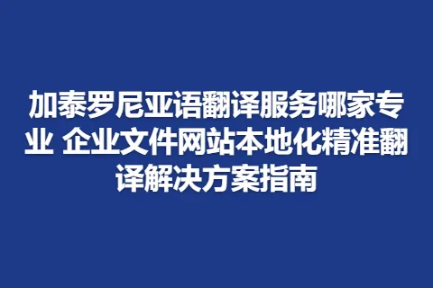加泰罗尼亚语翻译服务哪家专业 企业文件网站本地化精准翻译解决方案指南