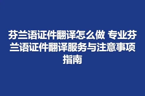 芬兰语证件翻译怎么做 专业芬兰语证件翻译服务与注意事项指南
