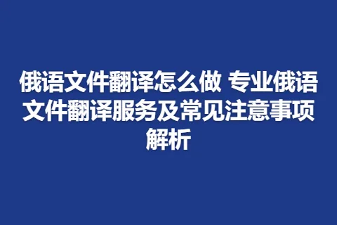 俄语文件翻译怎么做 专业俄语文件翻译服务及常见注意事项解析