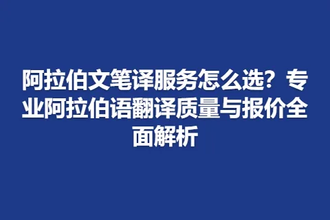 阿拉伯文笔译服务怎么选?专业阿拉伯语翻译质量与报价全面解析
