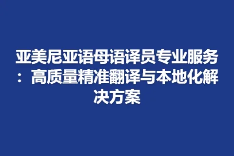 亚美尼亚语母语译员专业服务：高质量精准翻译与本地化解决方案