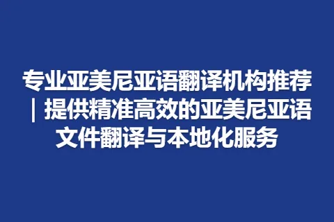 专业亚美尼亚语翻译机构推荐｜提供精准高效的亚美尼亚语文件翻译与本地化服务