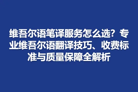 维吾尔语笔译服务怎么选？专业维吾尔语翻译技巧、收费标准与质量保障全解析