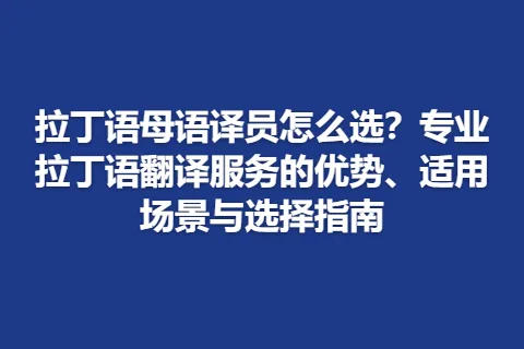 拉丁语母语译员怎么选？专业拉丁语翻译服务的优势、适用场景与选择指南