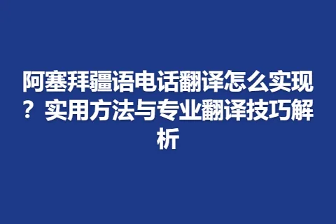 阿塞拜疆语电话翻译怎么实现？实用方法与专业翻译技巧解析
