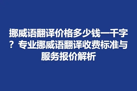 挪威语翻译价格多少钱一千字？专业挪威语翻译收费标准与服务报价解析
