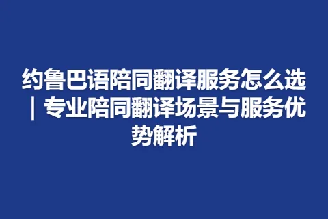 约鲁巴语陪同翻译服务怎么选｜专业陪同翻译场景与服务优势解析