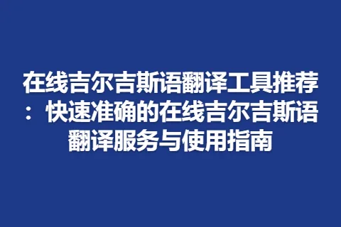 在线吉尔吉斯语翻译工具推荐：快速准确的在线吉尔吉斯语翻译服务与使用指南