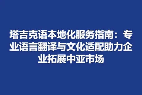 塔吉克语本地化服务指南：专业语言翻译与文化适配助力企业拓展中亚市场
