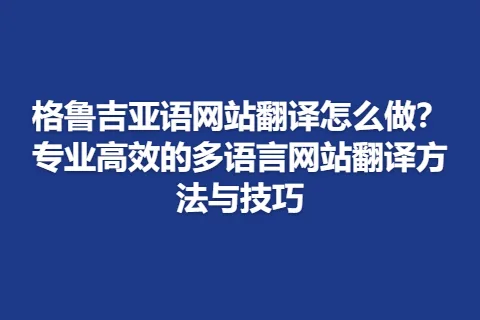 格鲁吉亚语网站翻译怎么做？专业高效的多语言网站翻译方法与技巧