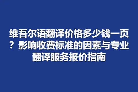 维吾尔语翻译价格多少钱一页？影响收费标准的因素与专业翻译服务报价指南