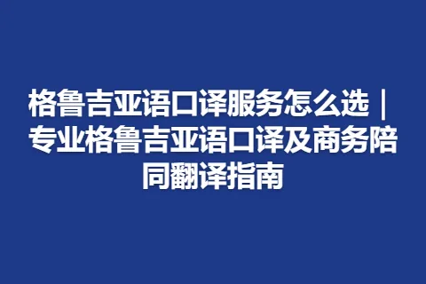 格鲁吉亚语口译服务怎么选｜专业格鲁吉亚语口译及商务陪同翻译指南