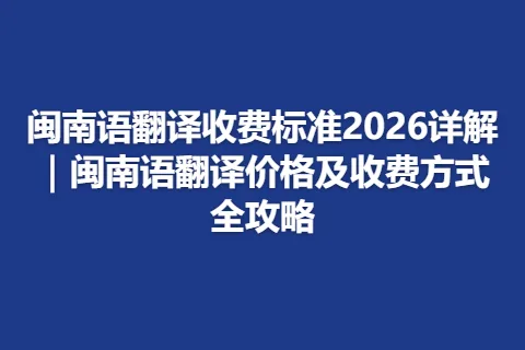 闽南语翻译收费标准2026详解｜闽南语翻译价格及收费方式全攻略