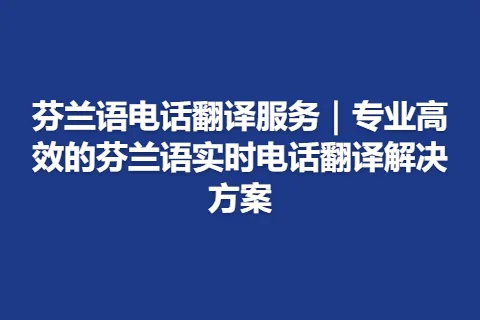 芬兰语电话翻译服务｜专业高效的芬兰语实时电话翻译解决方案