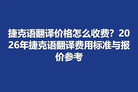 捷克语翻译价格怎么收费？2026年捷克语翻译费用标准与报价参考