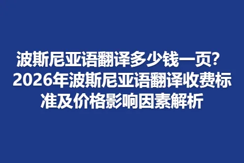 波斯尼亚语翻译多少钱一页？2026年波斯尼亚语翻译收费标准及价格影响因素解析