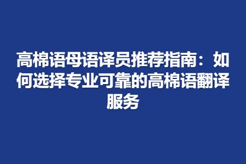 高棉语母语译员推荐指南：如何选择专业可靠的高棉语翻译服务