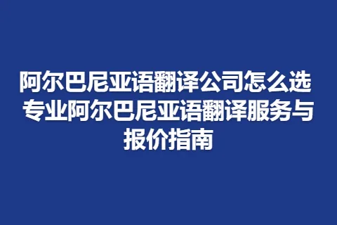 阿尔巴尼亚语翻译公司怎么选 专业阿尔巴尼亚语翻译服务与报价指南