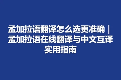 孟加拉语翻译怎么选更准确｜孟加拉语在线翻译与中文互译实用指南
