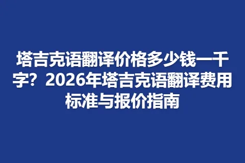 塔吉克语翻译价格多少钱一千字？2026年塔吉克语翻译费用标准与报价指南