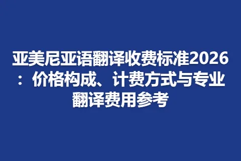 亚美尼亚语翻译收费标准2026：价格构成、计费方式与专业翻译费用参考