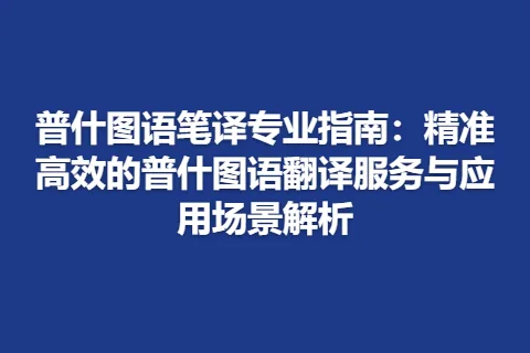 普什图语笔译专业指南：精准高效的普什图语翻译服务与应用场景解析