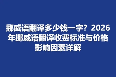 挪威语翻译多少钱一字？2026年挪威语翻译收费标准与价格影响因素详解