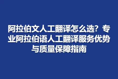 阿拉伯文人工翻译怎么选？专业阿拉伯语人工翻译服务优势与质量保障指南